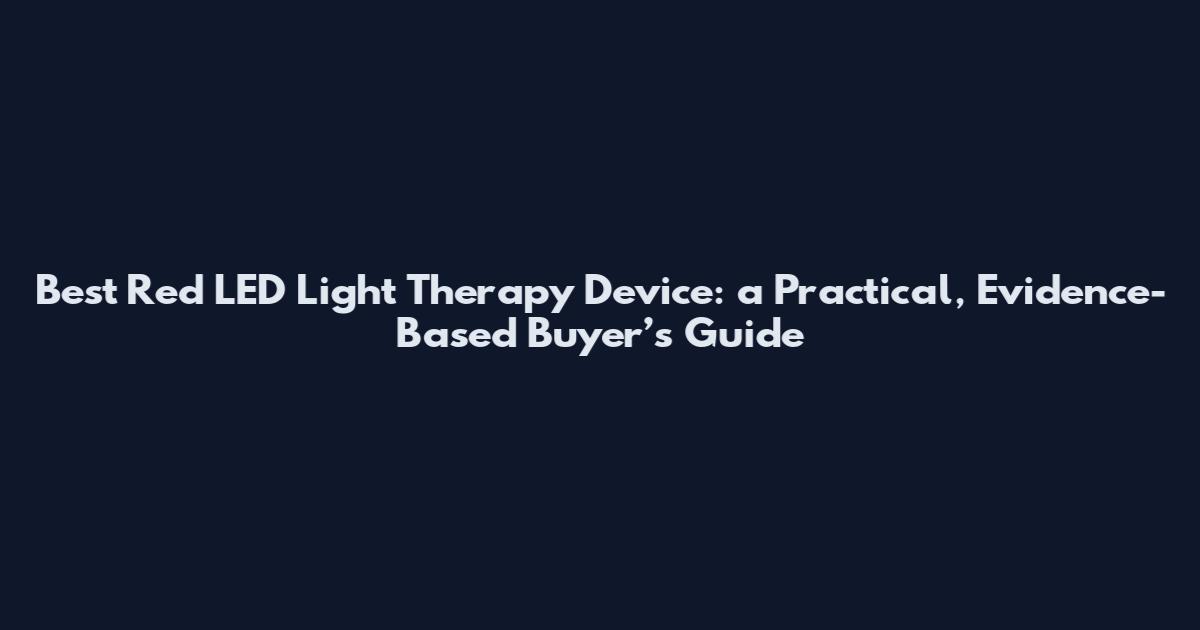Best Red LED Light Therapy Device: a Practical, Evidence-Based Buyer’s Guide