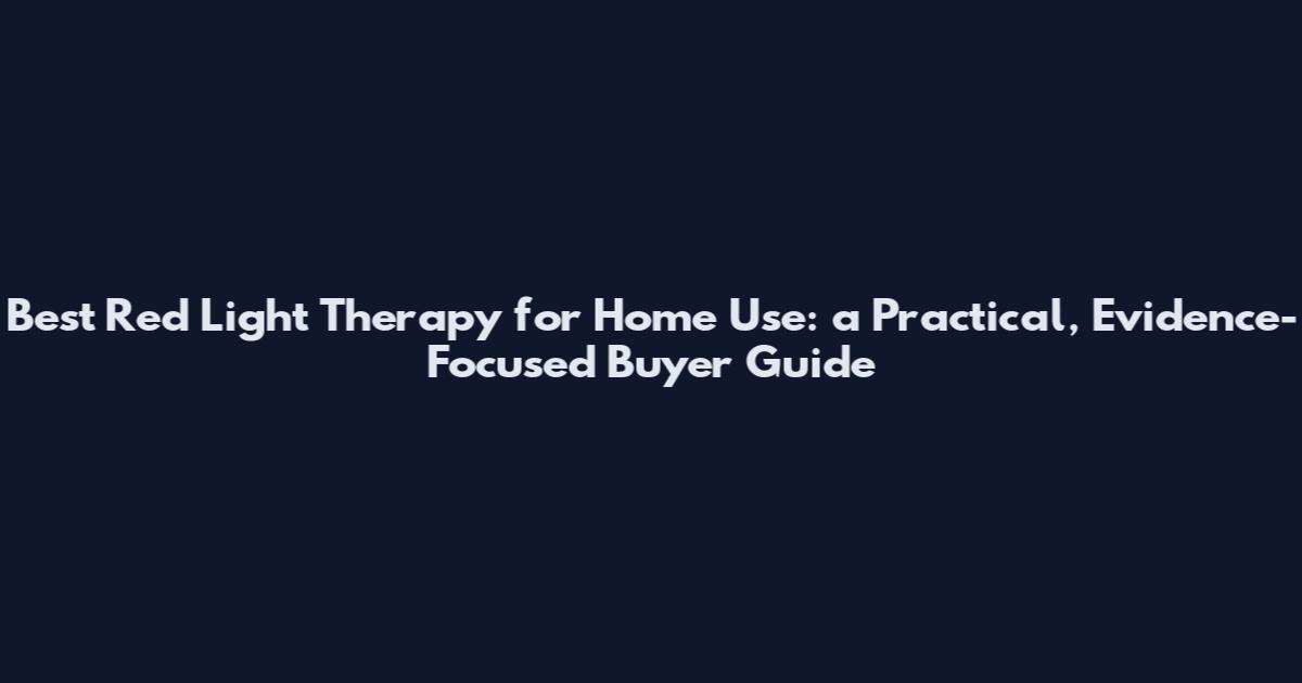 Best Red Light Therapy for Home Use: a Practical, Evidence-Focused Buyer Guide