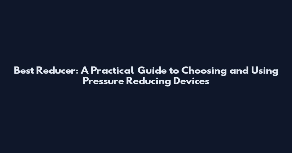 Best Reducer: A Practical Guide to Choosing and Using Pressure Reducing Devices