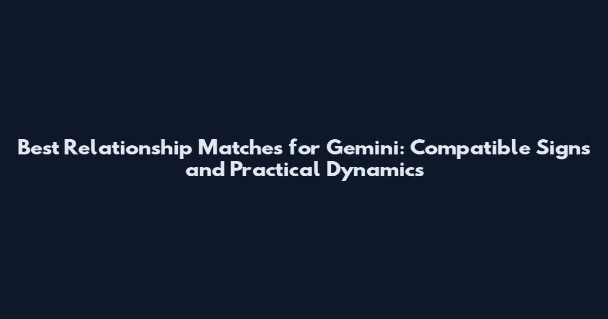 Best Relationship Matches for Gemini: Compatible Signs and Practical Dynamics