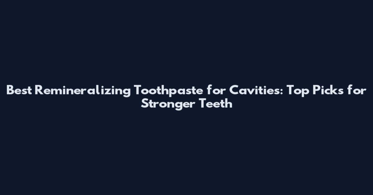 Best Remineralizing Toothpaste for Cavities: Top Picks for Stronger Teeth