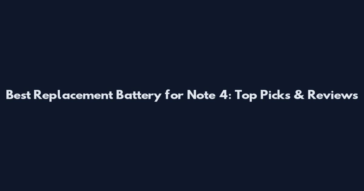 Best Replacement Battery for Note 4: Top Picks & Reviews