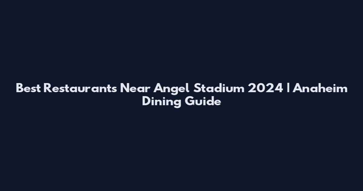 Best Restaurants Near Angel Stadium 2024 | Anaheim Dining Guide
