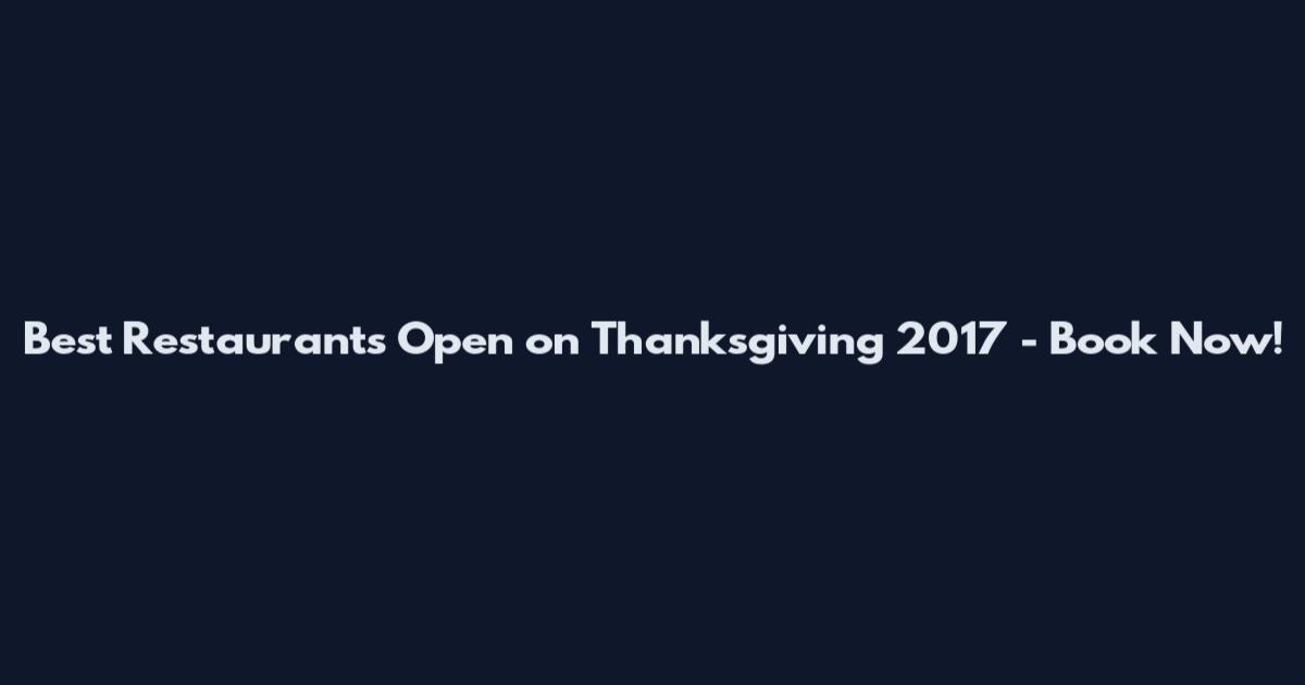 Best Restaurants Open on Thanksgiving 2017 - Book Now!