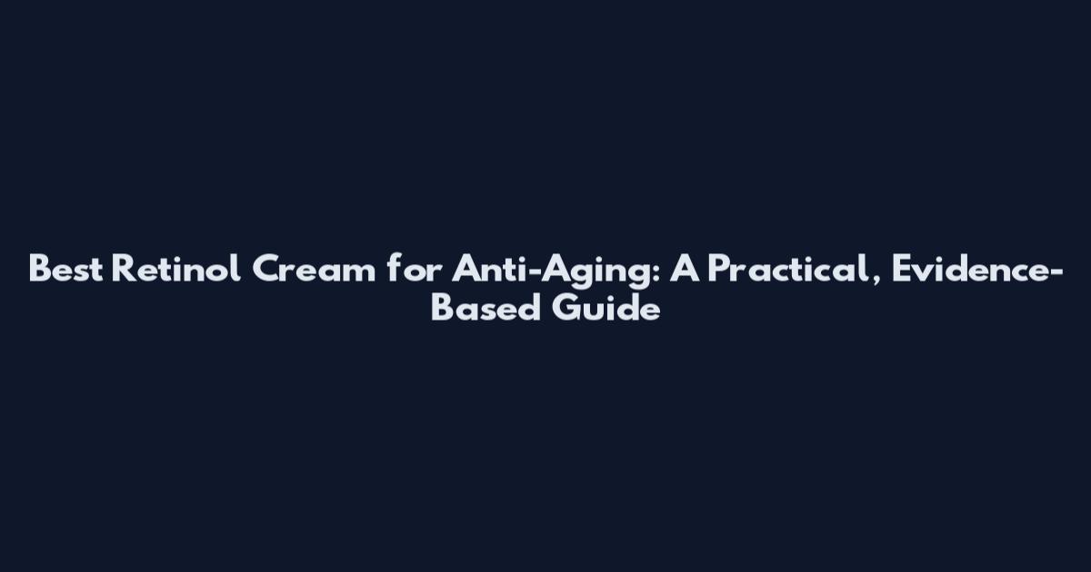 Best Retinol Cream for Anti-Aging: A Practical, Evidence-Based Guide