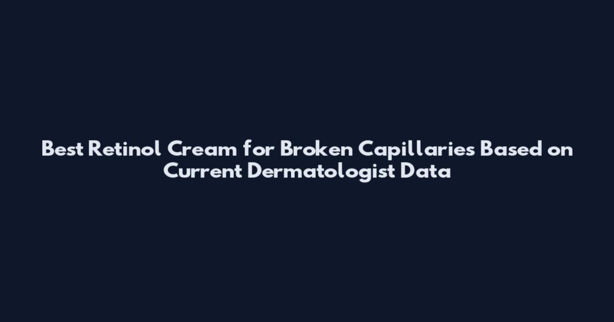 Best Retinol Cream for Broken Capillaries Based on Current Dermatologist Data
