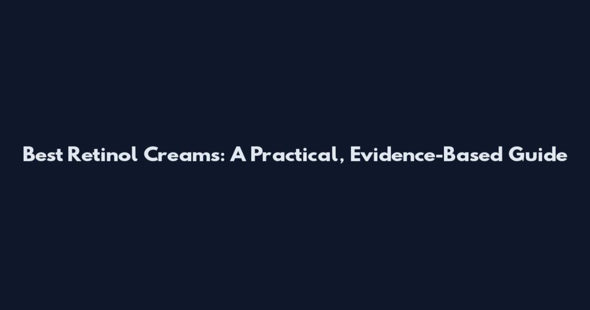 Best Retinol Creams: A Practical, Evidence-Based Guide