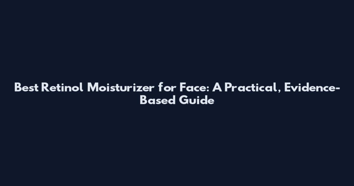 Best Retinol Moisturizer for Face: A Practical, Evidence-Based Guide