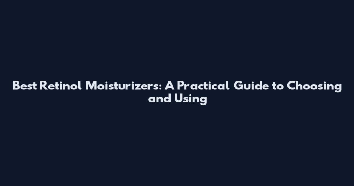 Best Retinol Moisturizers: A Practical Guide to Choosing and Using