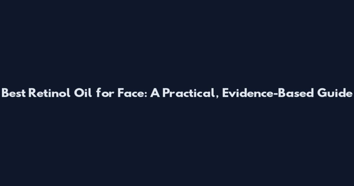 Best Retinol Oil for Face: A Practical, Evidence-Based Guide
