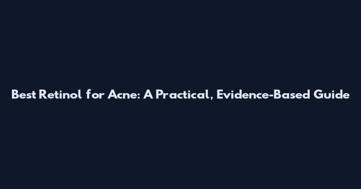 Best Retinol for Acne: A Practical, Evidence-Based Guide