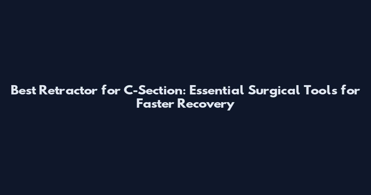 Best Retractor for C-Section: Essential Surgical Tools for Faster Recovery
