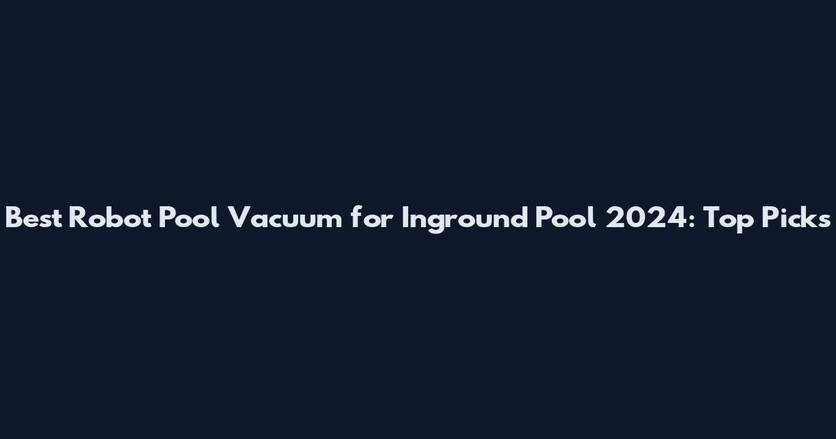 Best Robot Pool Vacuum for Inground Pool 2024: Top Picks