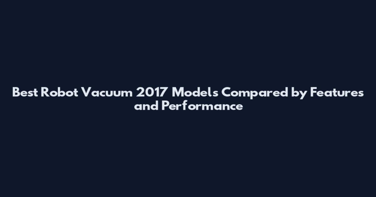 Best Robot Vacuum 2017 Models Compared by Features and Performance