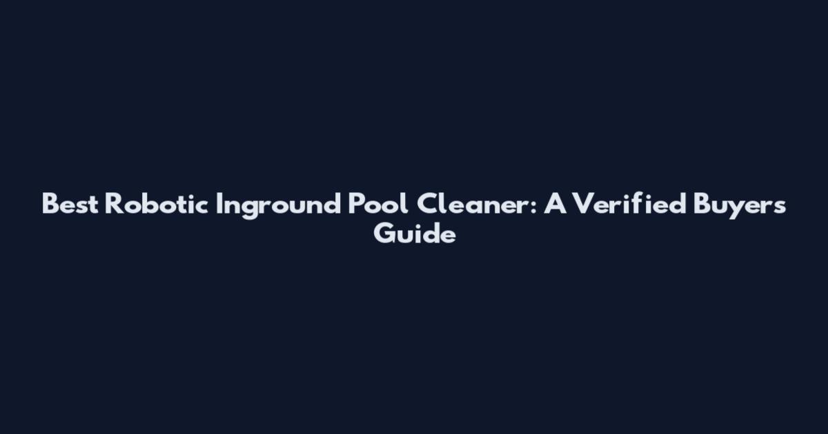 Best Robotic Inground Pool Cleaner: A Verified Buyer's Guide