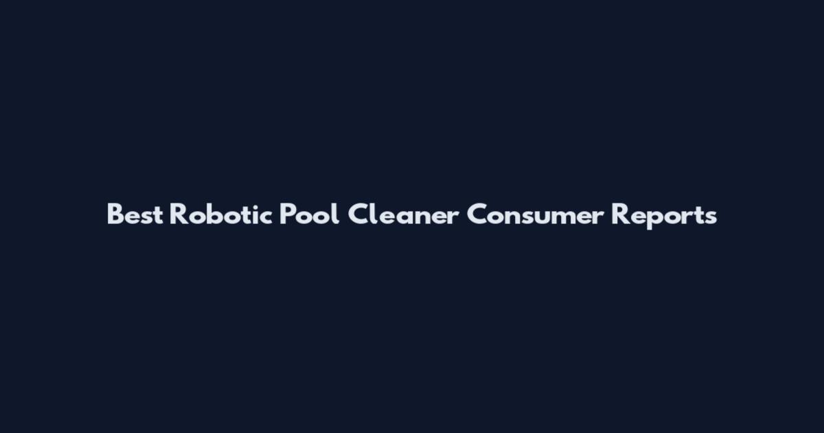 Best Robotic Pool Cleaner Consumer Reports