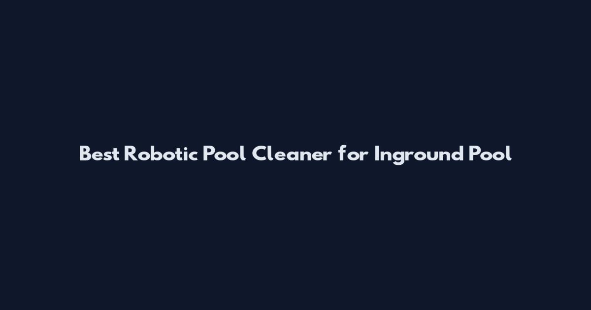 Best Robotic Pool Cleaner for Inground Pool