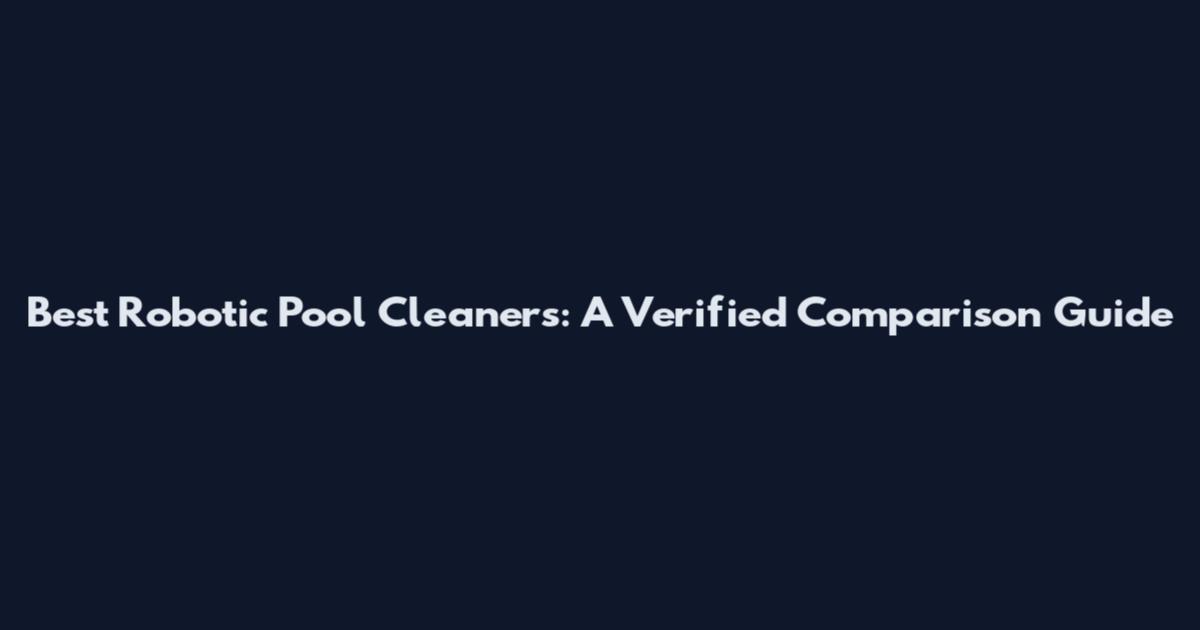 Best Robotic Pool Cleaners: A Verified Comparison Guide