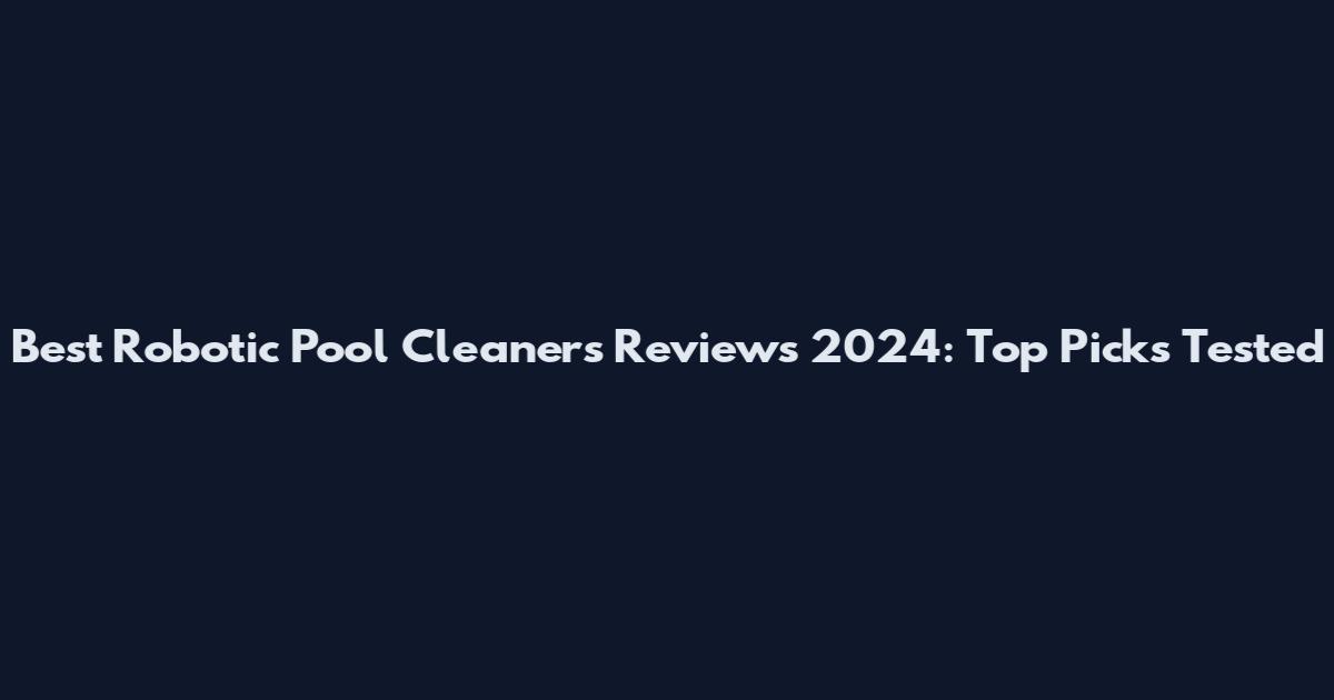 Best Robotic Pool Cleaners Reviews 2024: Top Picks Tested