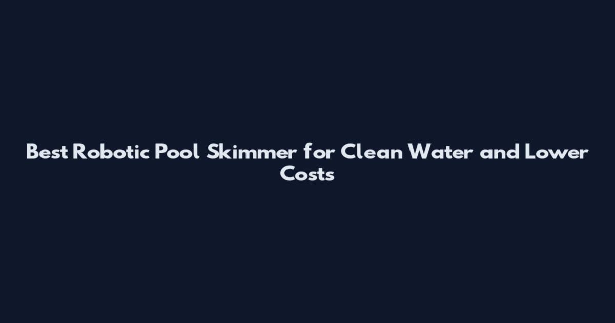 Best Robotic Pool Skimmer for Clean Water and Lower Costs