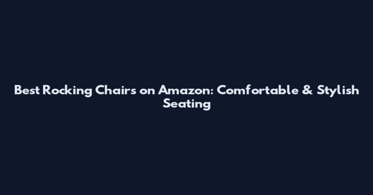 Best Rocking Chairs on Amazon: Comfortable & Stylish Seating
