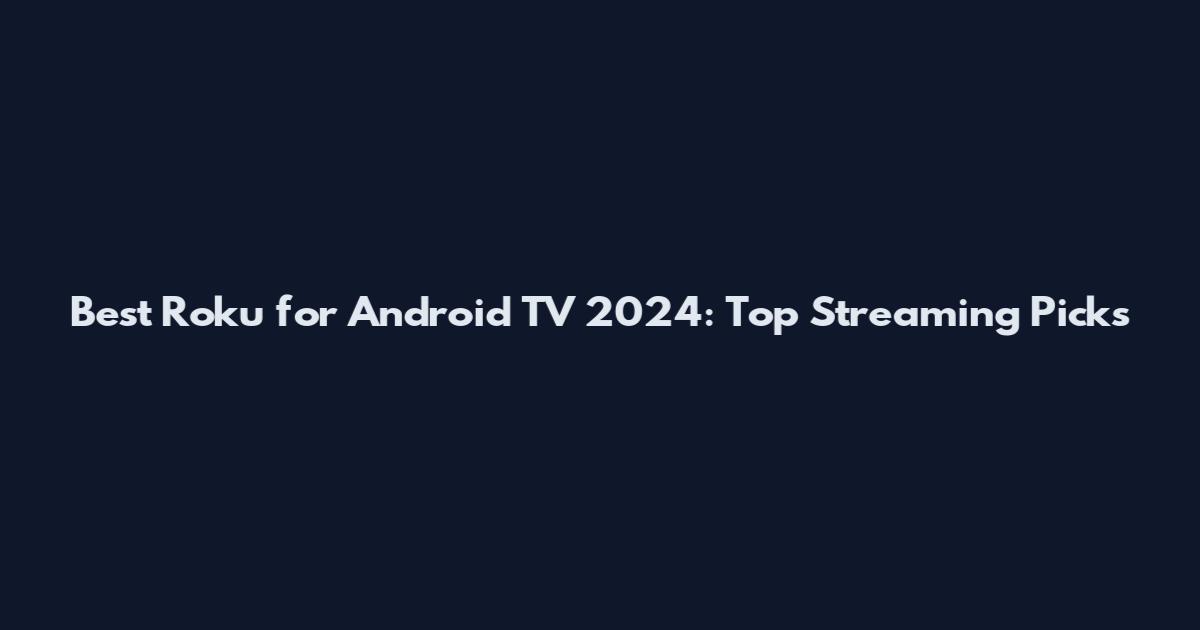 Best Roku for Android TV 2024: Top Streaming Picks