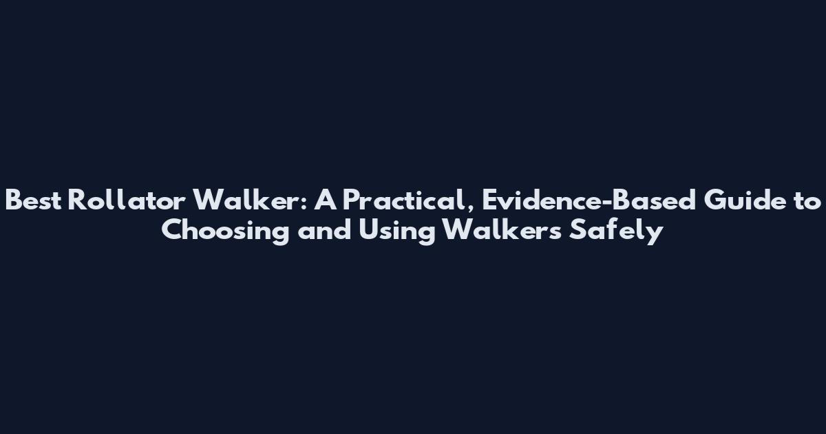 Best Rollator Walker: A Practical, Evidence-Based Guide to Choosing and Using Walkers Safely