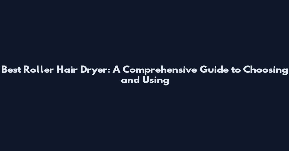 Best Roller Hair Dryer: A Comprehensive Guide to Choosing and Using