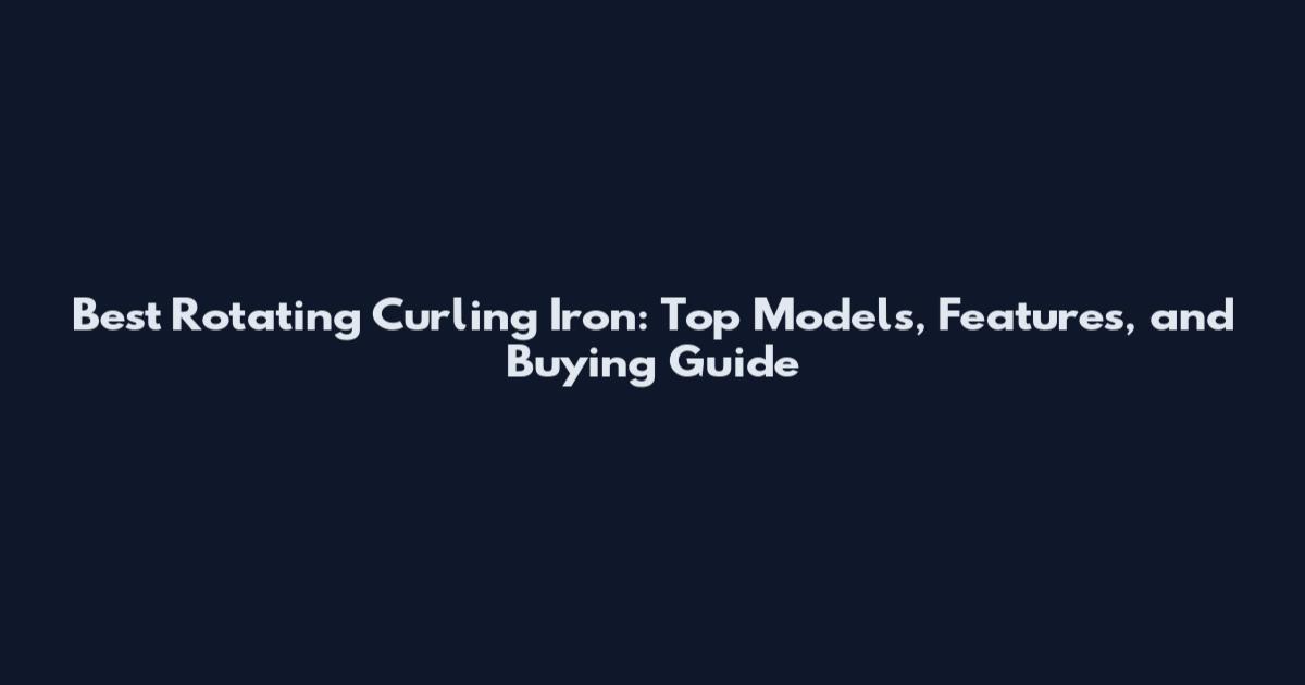 Best Rotating Curling Iron: Top Models, Features, and Buying Guide