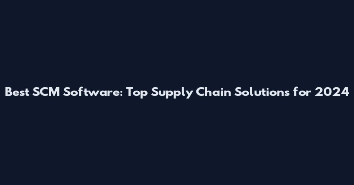Best SCM Software: Top Supply Chain Solutions for 2024