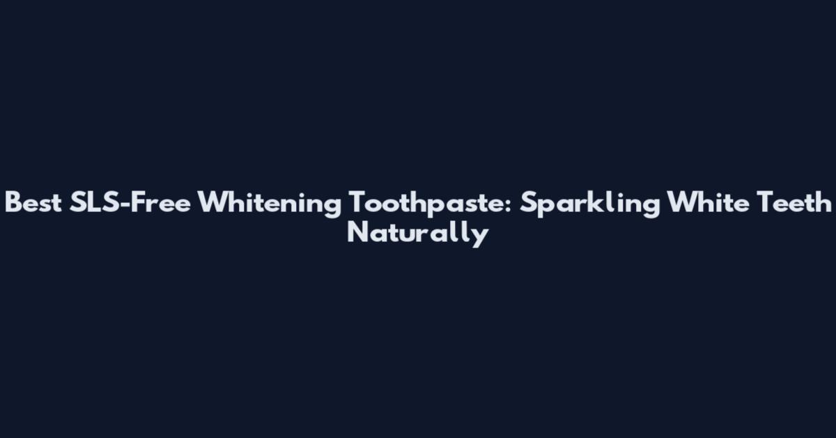 Best SLS-Free Whitening Toothpaste: Sparkling White Teeth Naturally