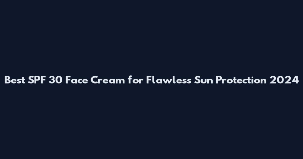 Best SPF 30 Face Cream for Flawless Sun Protection 2024