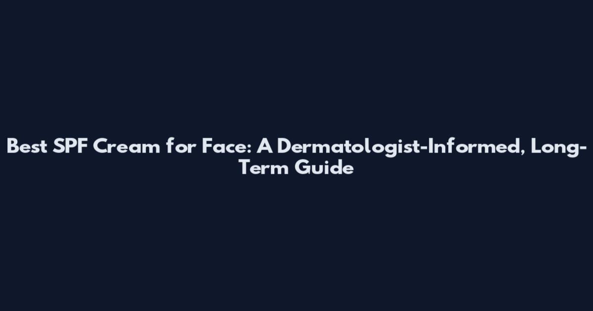 Best SPF Cream for Face: A Dermatologist-Informed, Long-Term Guide