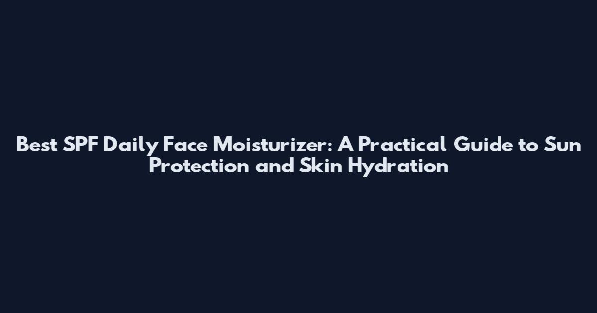 Best SPF Daily Face Moisturizer: A Practical Guide to Sun Protection and Skin Hydration