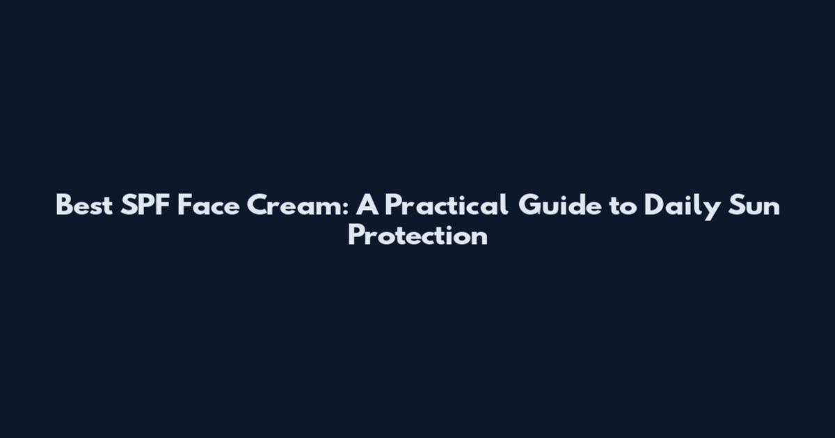 Best SPF Face Cream: A Practical Guide to Daily Sun Protection