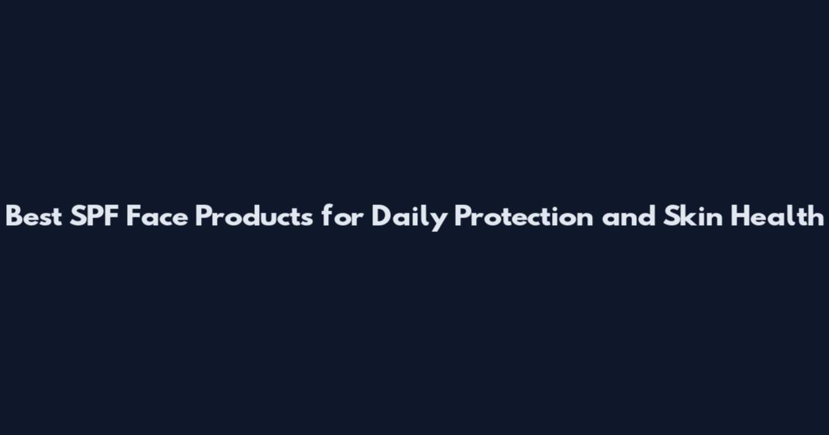 Best SPF Face Products for Daily Protection and Skin Health