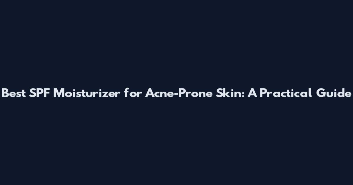 Best SPF Moisturizer for Acne-Prone Skin: A Practical Guide