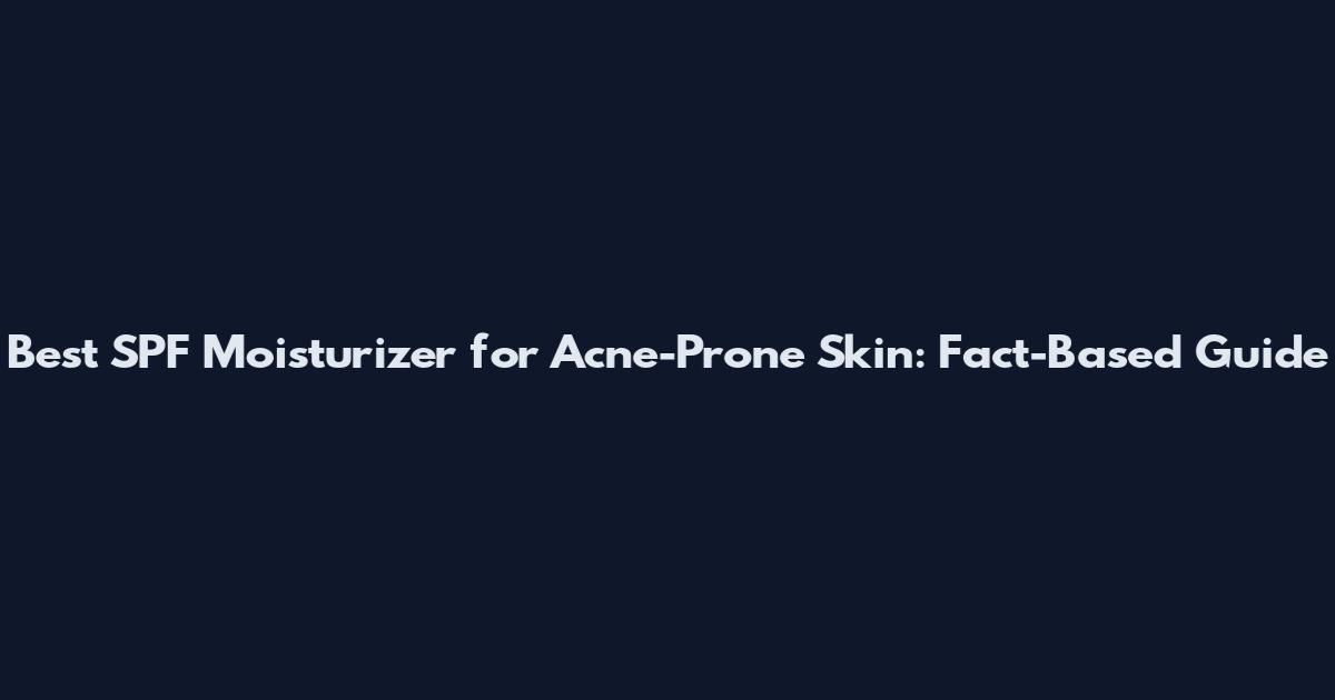 Best SPF Moisturizer for Acne-Prone Skin: Fact-Based Guide