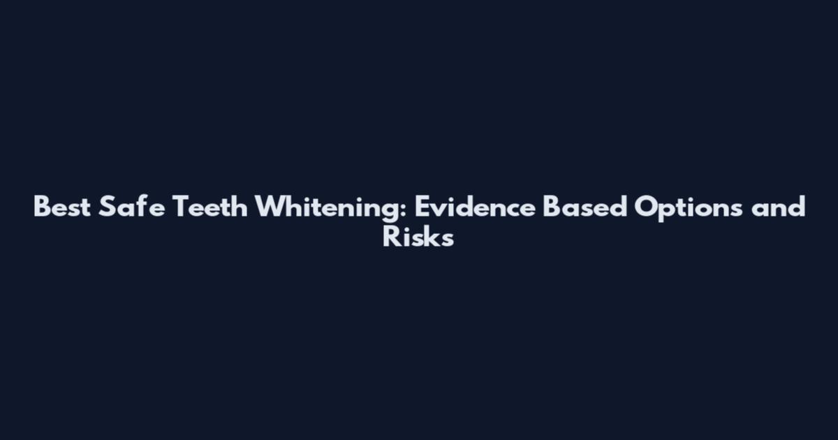 Best Safe Teeth Whitening: Evidence Based Options and Risks