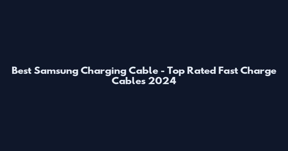 Best Samsung Charging Cable - Top Rated Fast Charge Cables 2024