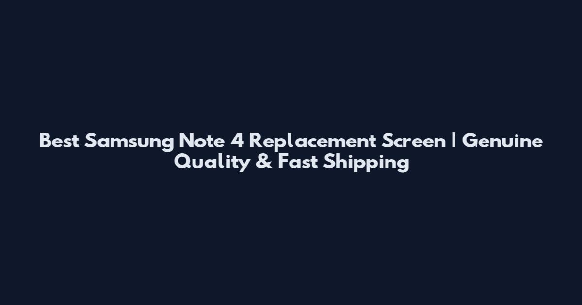 Best Samsung Note 4 Replacement Screen | Genuine Quality & Fast Shipping