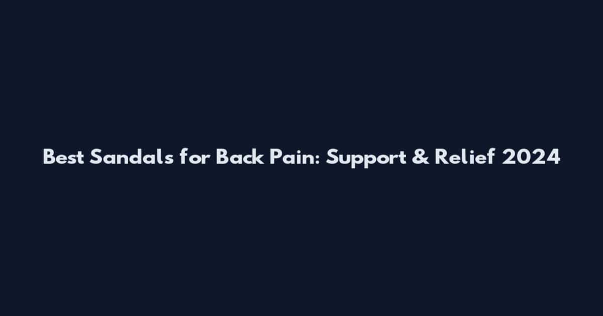 Best Sandals for Back Pain: Support & Relief 2024