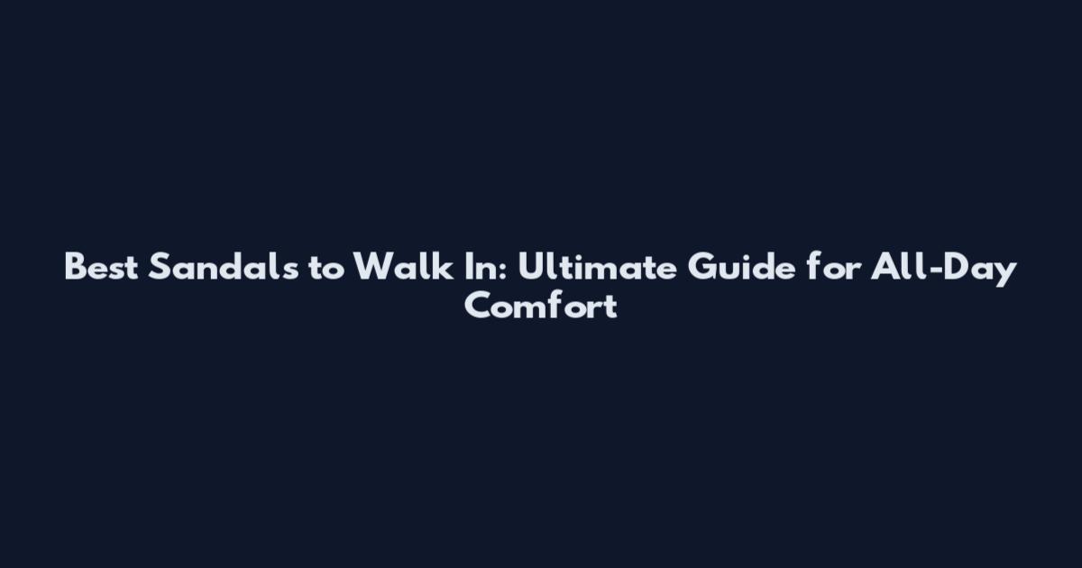 Best Sandals to Walk In: Ultimate Guide for All-Day Comfort
