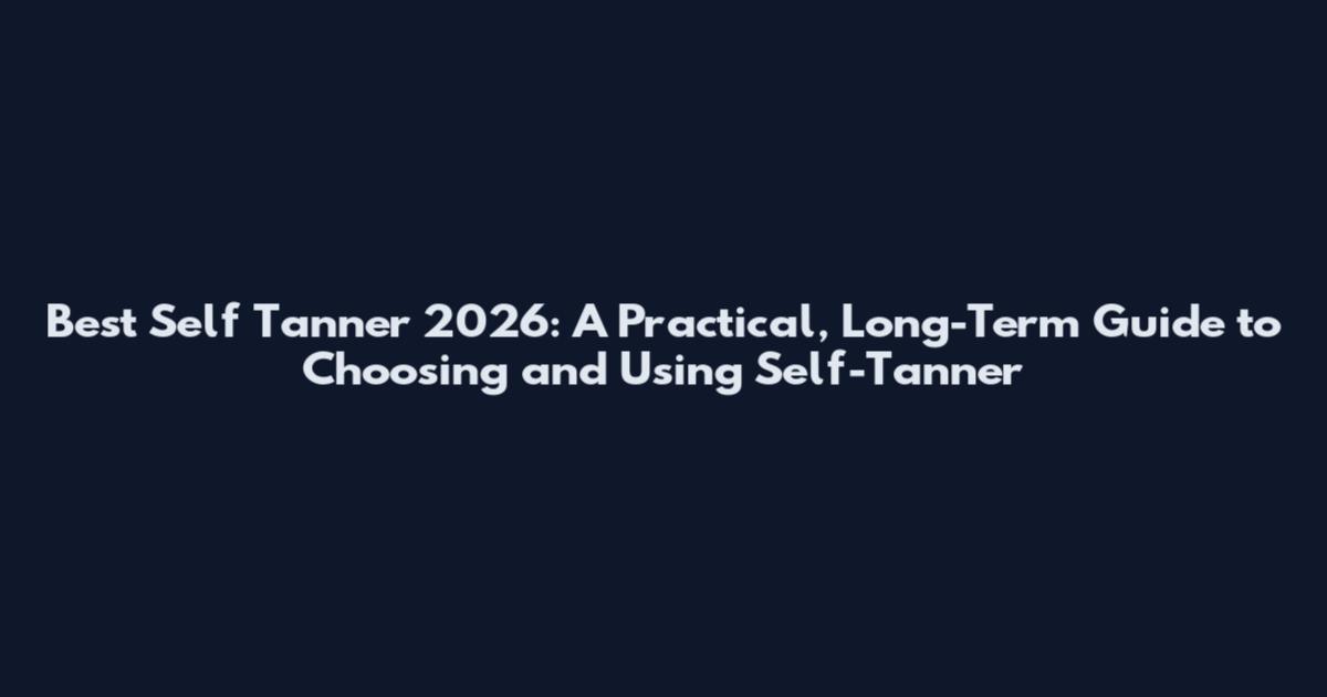 Best Self Tanner 2026: A Practical, Long-Term Guide to Choosing and Using Self-Tanner