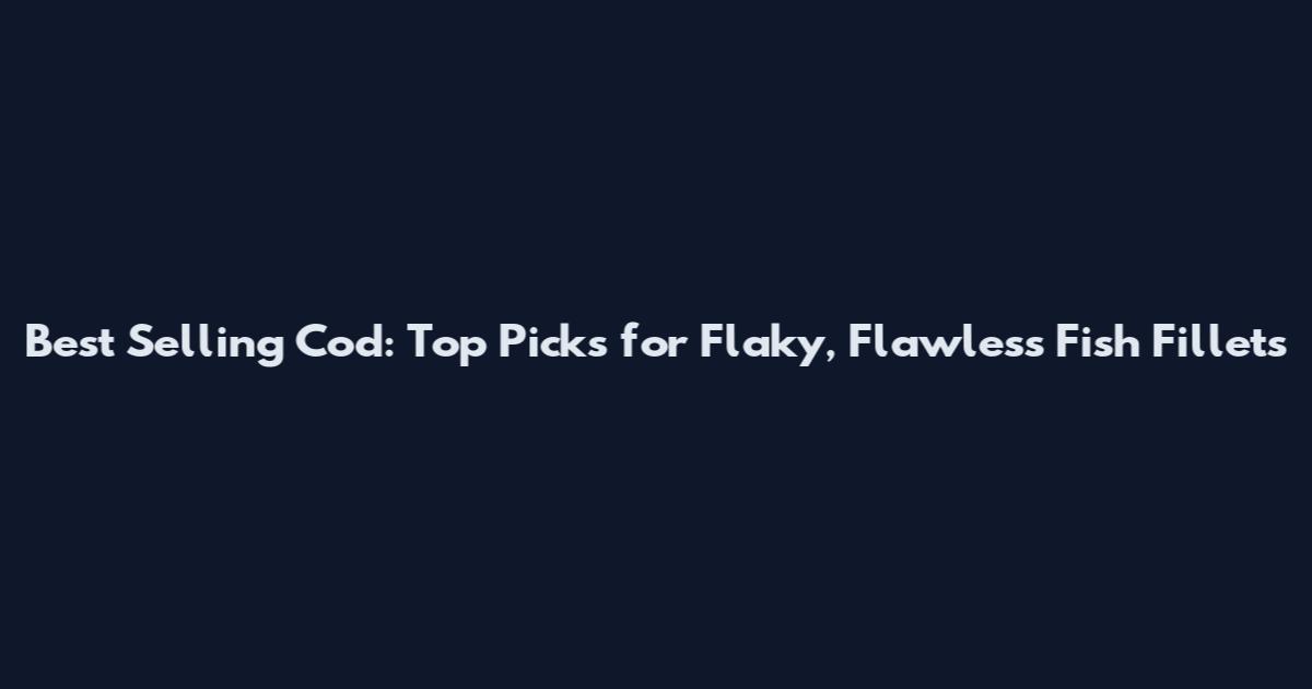 Best Selling Cod: Top Picks for Flaky, Flawless Fish Fillets