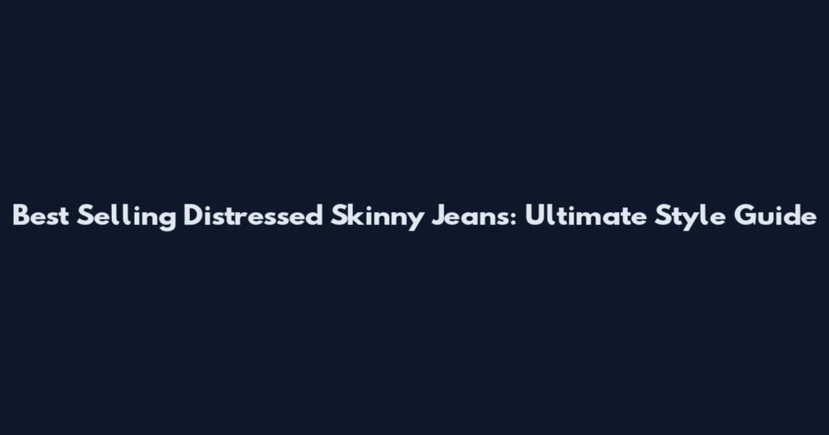 Best Selling Distressed Skinny Jeans: Ultimate Style Guide