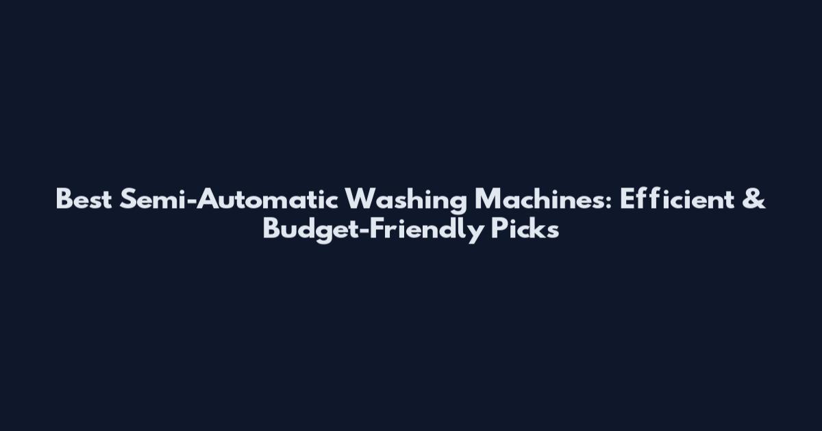 Best Semi-Automatic Washing Machines: Efficient & Budget-Friendly Picks