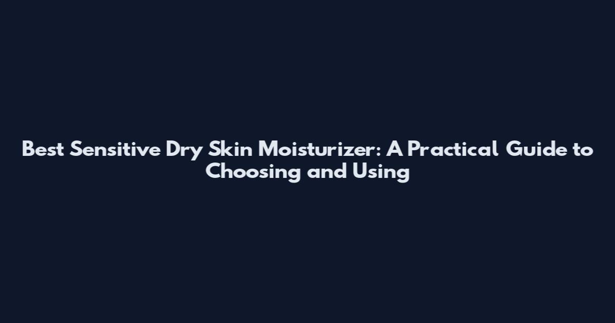 Best Sensitive Dry Skin Moisturizer: A Practical Guide to Choosing and Using