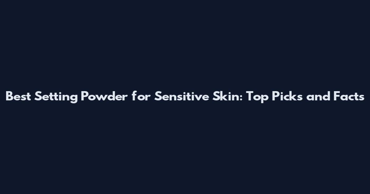 Best Setting Powder for Sensitive Skin: Top Picks and Facts