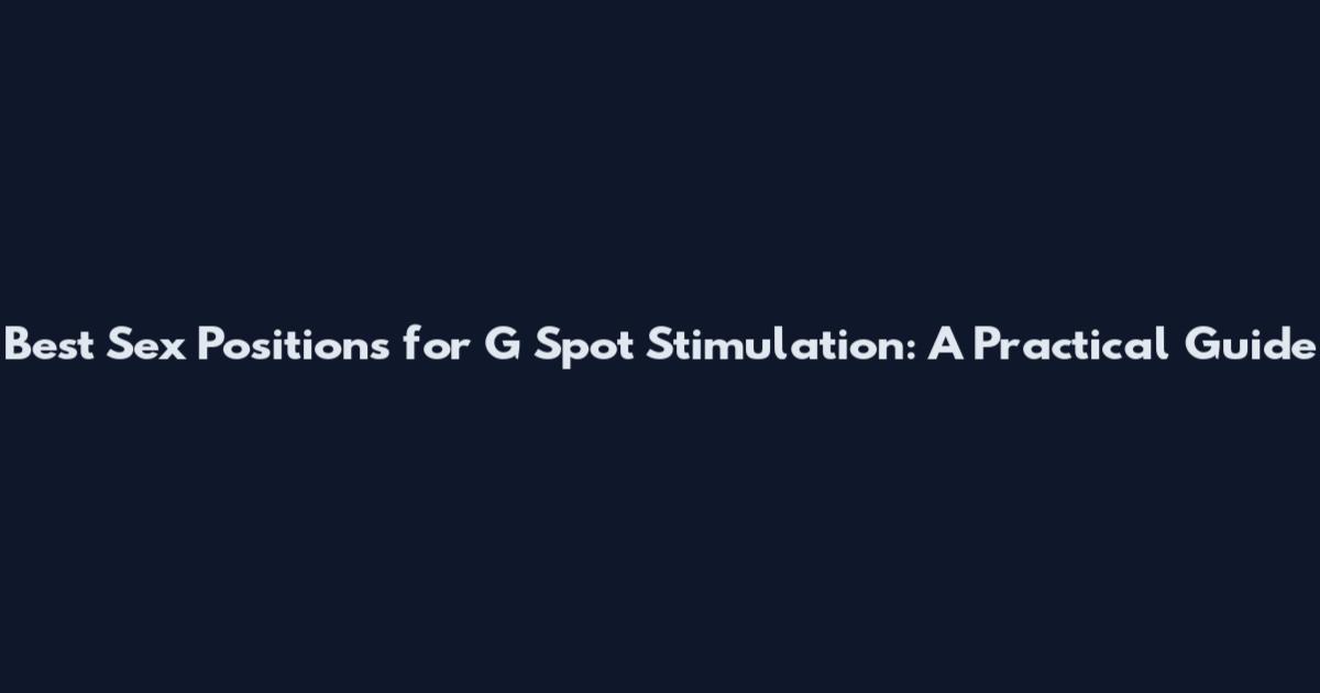 Best Sex Positions for G Spot Stimulation: A Practical Guide